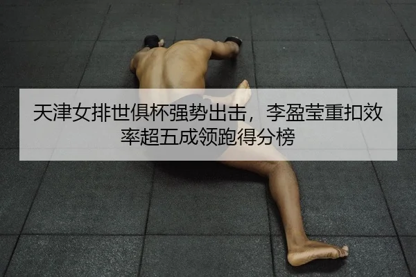 天津女排世俱杯强势出击，李盈莹重扣效率超五成领跑得分榜